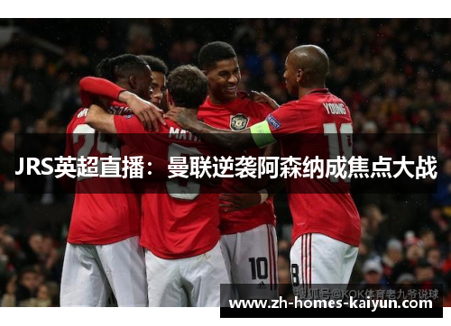 JRS英超直播：曼联逆袭阿森纳成焦点大战